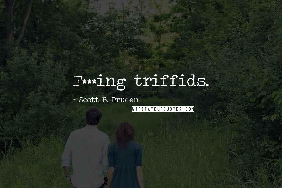 Scott B. Pruden Quotes: F***ing triffids.