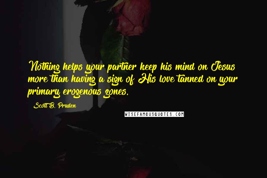 Scott B. Pruden Quotes: Nothing helps your partner keep his mind on Jesus more than having a sign of His love tanned on your primary erogenous zones.