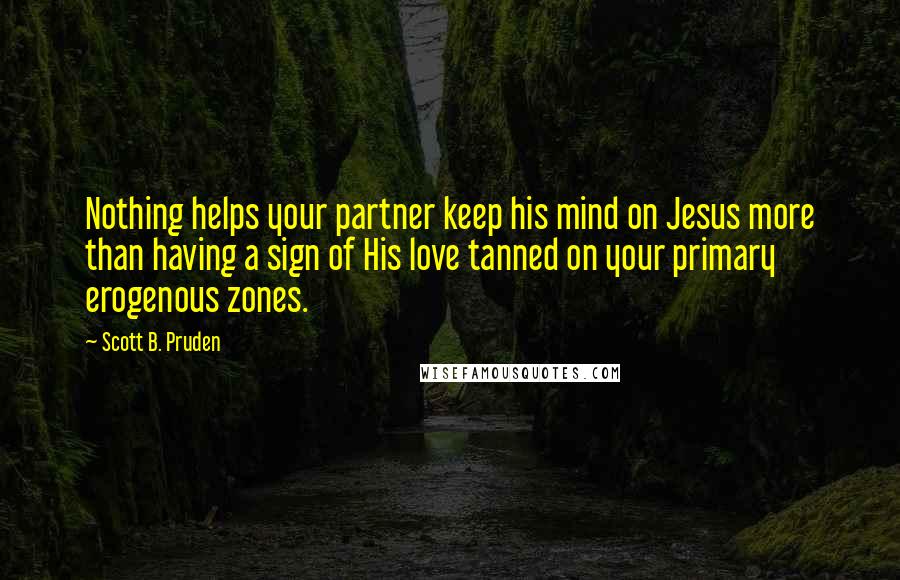 Scott B. Pruden Quotes: Nothing helps your partner keep his mind on Jesus more than having a sign of His love tanned on your primary erogenous zones.