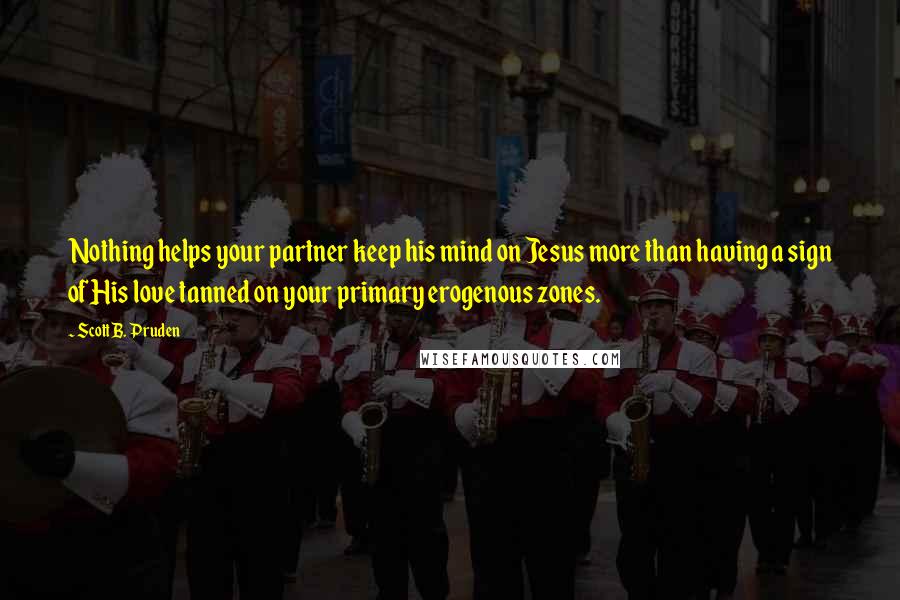 Scott B. Pruden Quotes: Nothing helps your partner keep his mind on Jesus more than having a sign of His love tanned on your primary erogenous zones.