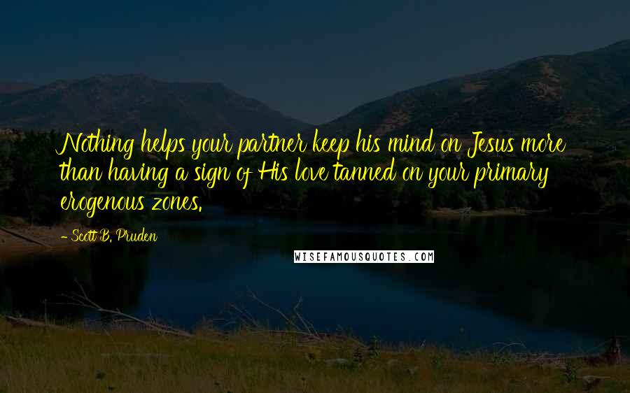 Scott B. Pruden Quotes: Nothing helps your partner keep his mind on Jesus more than having a sign of His love tanned on your primary erogenous zones.