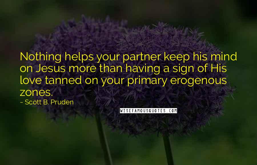 Scott B. Pruden Quotes: Nothing helps your partner keep his mind on Jesus more than having a sign of His love tanned on your primary erogenous zones.