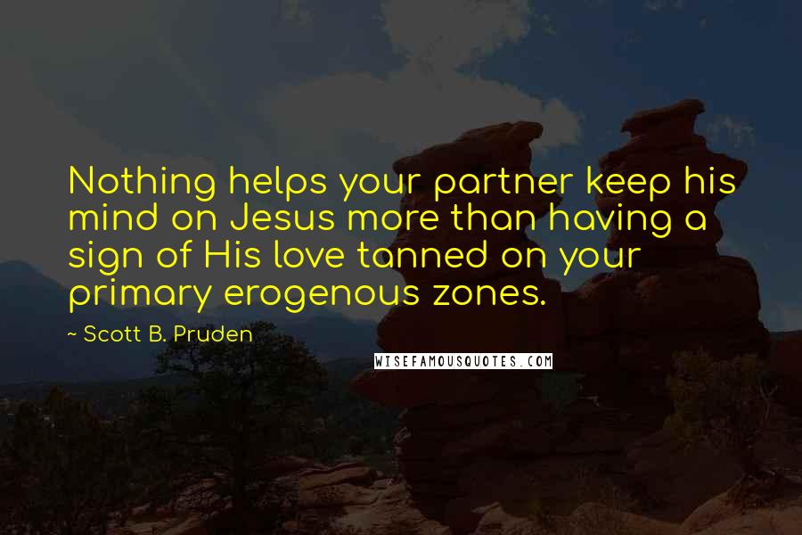 Scott B. Pruden Quotes: Nothing helps your partner keep his mind on Jesus more than having a sign of His love tanned on your primary erogenous zones.