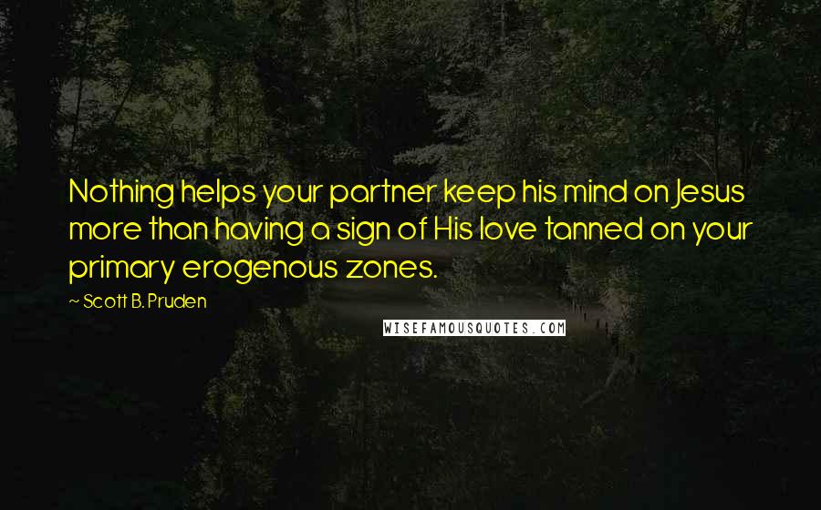 Scott B. Pruden Quotes: Nothing helps your partner keep his mind on Jesus more than having a sign of His love tanned on your primary erogenous zones.