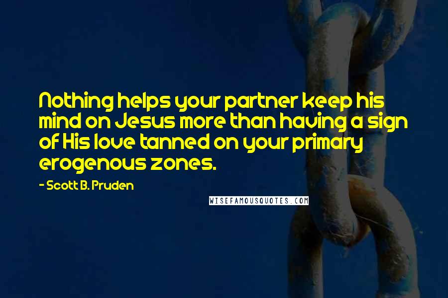 Scott B. Pruden Quotes: Nothing helps your partner keep his mind on Jesus more than having a sign of His love tanned on your primary erogenous zones.