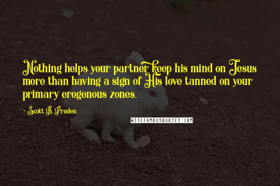 Scott B. Pruden Quotes: Nothing helps your partner keep his mind on Jesus more than having a sign of His love tanned on your primary erogenous zones.