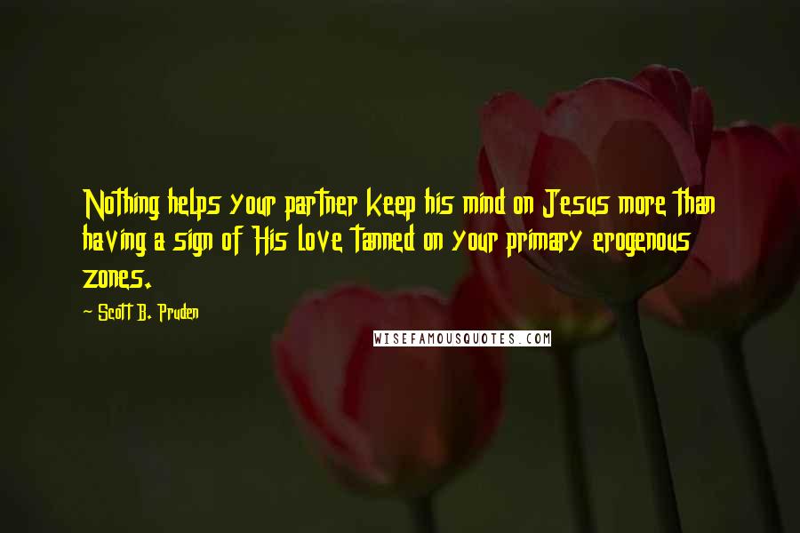 Scott B. Pruden Quotes: Nothing helps your partner keep his mind on Jesus more than having a sign of His love tanned on your primary erogenous zones.