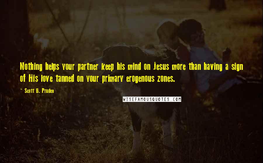 Scott B. Pruden Quotes: Nothing helps your partner keep his mind on Jesus more than having a sign of His love tanned on your primary erogenous zones.