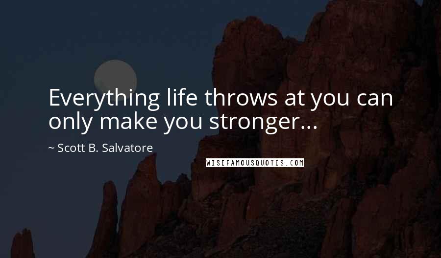 Scott B. Salvatore Quotes: Everything life throws at you can only make you stronger...