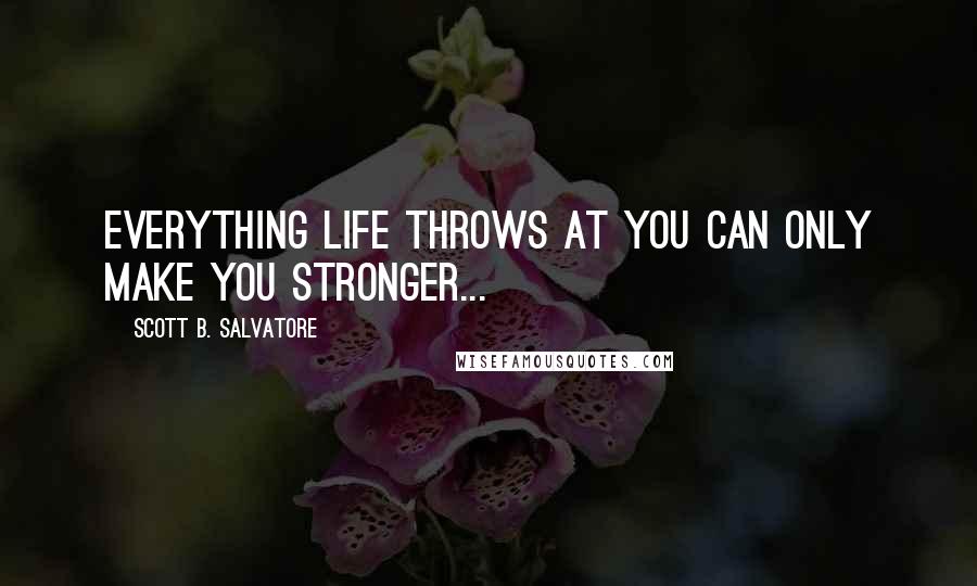 Scott B. Salvatore Quotes: Everything life throws at you can only make you stronger...