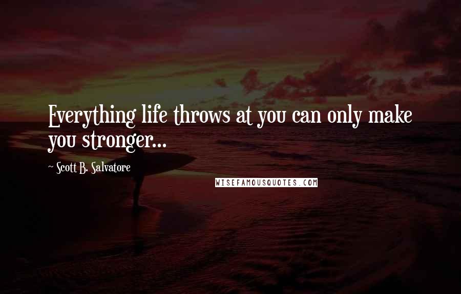 Scott B. Salvatore Quotes: Everything life throws at you can only make you stronger...