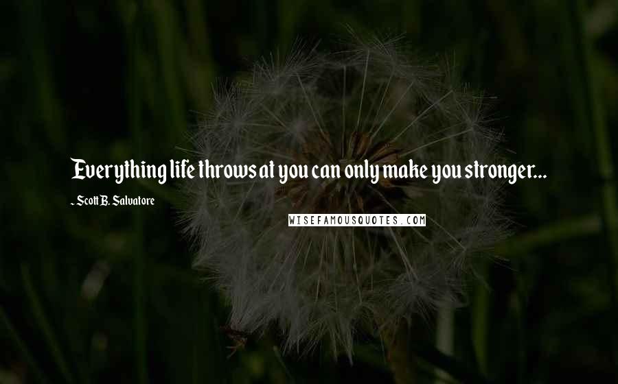 Scott B. Salvatore Quotes: Everything life throws at you can only make you stronger...