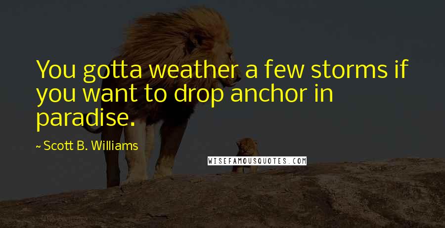 Scott B. Williams Quotes: You gotta weather a few storms if you want to drop anchor in paradise.