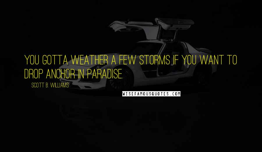 Scott B. Williams Quotes: You gotta weather a few storms if you want to drop anchor in paradise.