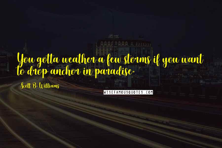 Scott B. Williams Quotes: You gotta weather a few storms if you want to drop anchor in paradise.