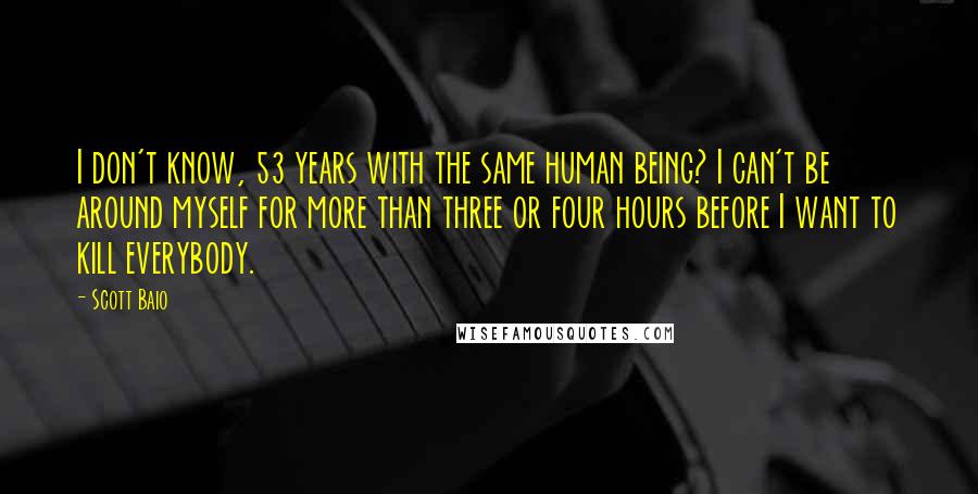 Scott Baio Quotes: I don't know, 53 years with the same human being? I can't be around myself for more than three or four hours before I want to kill everybody.