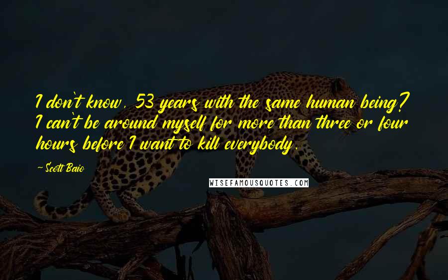 Scott Baio Quotes: I don't know, 53 years with the same human being? I can't be around myself for more than three or four hours before I want to kill everybody.