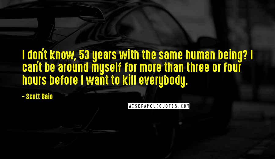 Scott Baio Quotes: I don't know, 53 years with the same human being? I can't be around myself for more than three or four hours before I want to kill everybody.