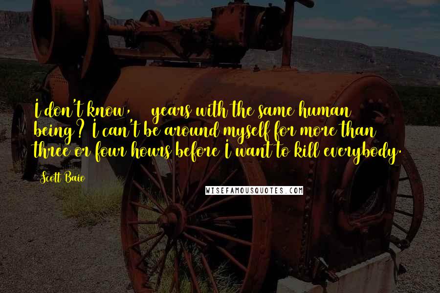 Scott Baio Quotes: I don't know, 53 years with the same human being? I can't be around myself for more than three or four hours before I want to kill everybody.