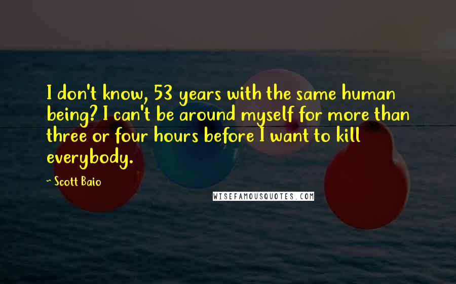 Scott Baio Quotes: I don't know, 53 years with the same human being? I can't be around myself for more than three or four hours before I want to kill everybody.