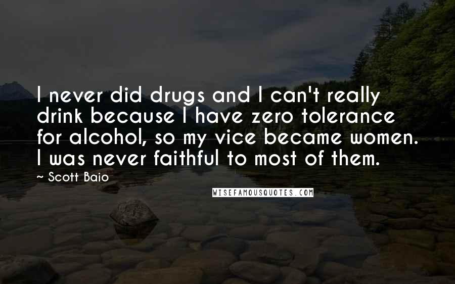 Scott Baio Quotes: I never did drugs and I can't really drink because I have zero tolerance for alcohol, so my vice became women. I was never faithful to most of them.