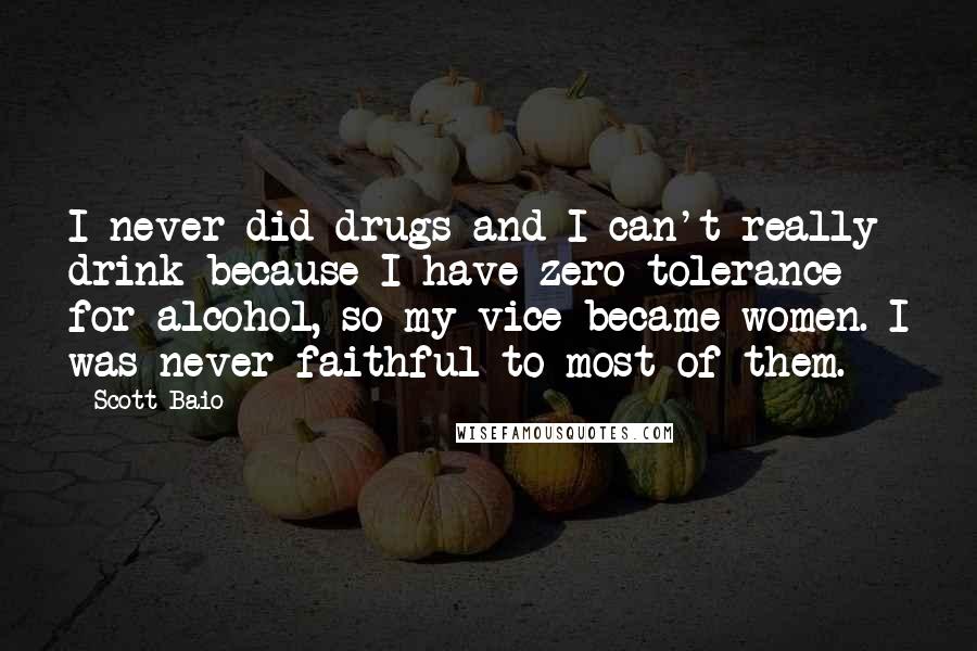 Scott Baio Quotes: I never did drugs and I can't really drink because I have zero tolerance for alcohol, so my vice became women. I was never faithful to most of them.