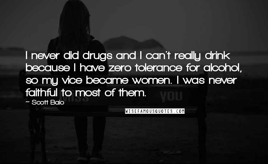 Scott Baio Quotes: I never did drugs and I can't really drink because I have zero tolerance for alcohol, so my vice became women. I was never faithful to most of them.