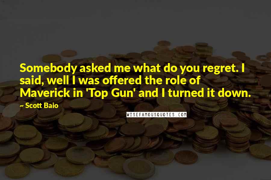 Scott Baio Quotes: Somebody asked me what do you regret. I said, well I was offered the role of Maverick in 'Top Gun' and I turned it down.