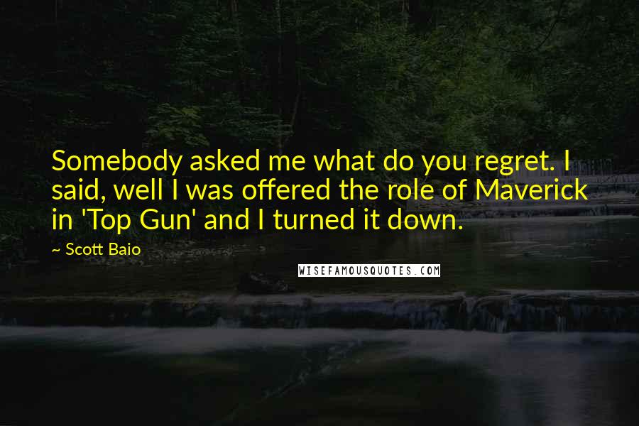 Scott Baio Quotes: Somebody asked me what do you regret. I said, well I was offered the role of Maverick in 'Top Gun' and I turned it down.