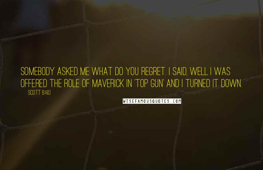 Scott Baio Quotes: Somebody asked me what do you regret. I said, well I was offered the role of Maverick in 'Top Gun' and I turned it down.