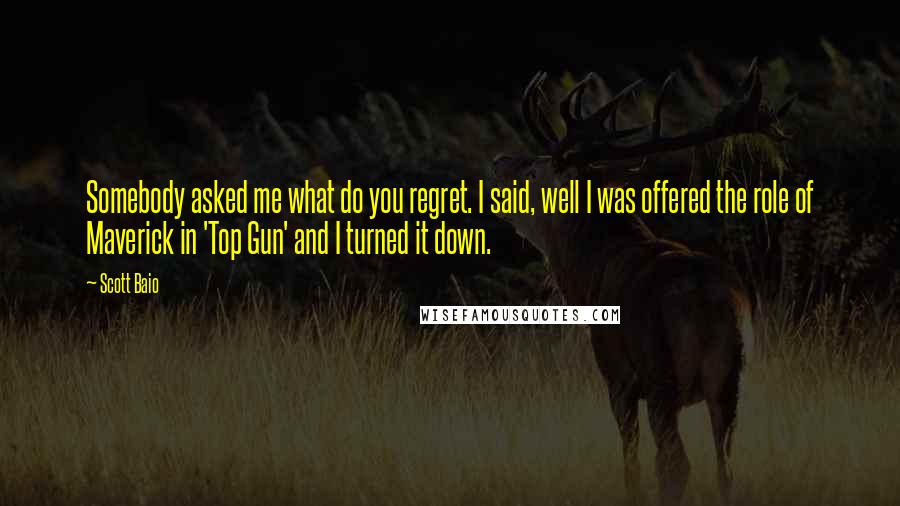 Scott Baio Quotes: Somebody asked me what do you regret. I said, well I was offered the role of Maverick in 'Top Gun' and I turned it down.