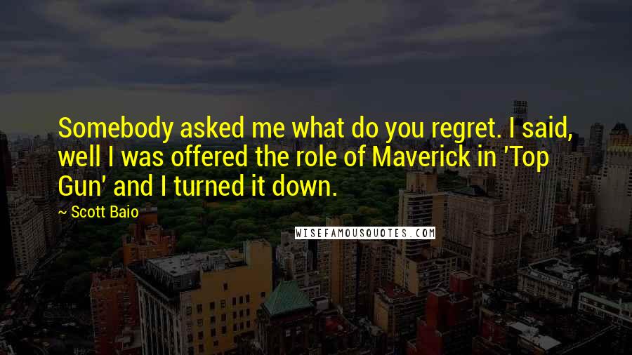 Scott Baio Quotes: Somebody asked me what do you regret. I said, well I was offered the role of Maverick in 'Top Gun' and I turned it down.