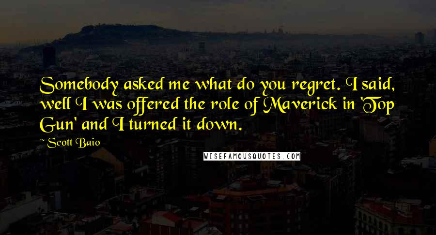 Scott Baio Quotes: Somebody asked me what do you regret. I said, well I was offered the role of Maverick in 'Top Gun' and I turned it down.