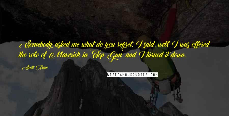 Scott Baio Quotes: Somebody asked me what do you regret. I said, well I was offered the role of Maverick in 'Top Gun' and I turned it down.