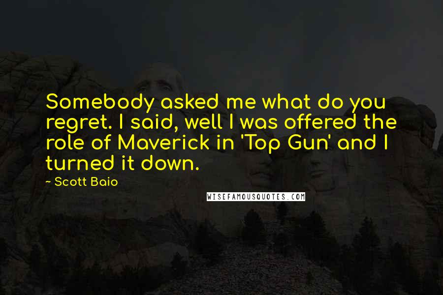 Scott Baio Quotes: Somebody asked me what do you regret. I said, well I was offered the role of Maverick in 'Top Gun' and I turned it down.
