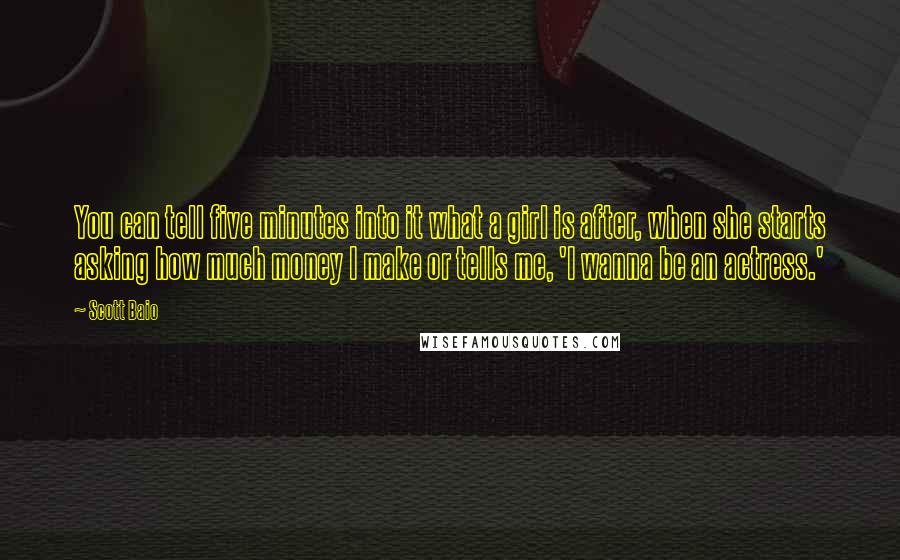 Scott Baio Quotes: You can tell five minutes into it what a girl is after, when she starts asking how much money I make or tells me, 'I wanna be an actress.'