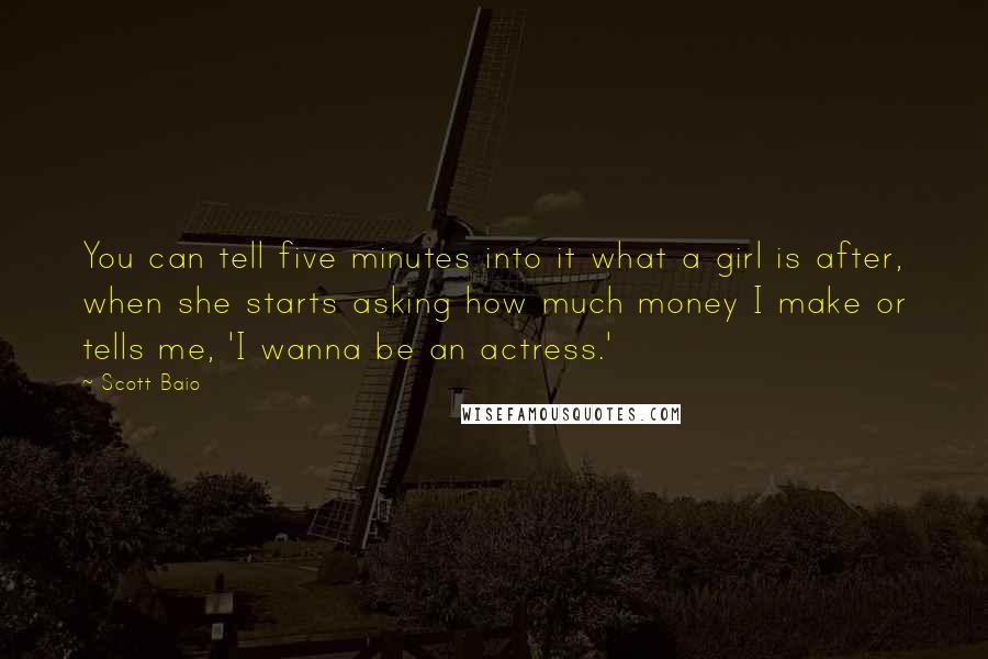 Scott Baio Quotes: You can tell five minutes into it what a girl is after, when she starts asking how much money I make or tells me, 'I wanna be an actress.'