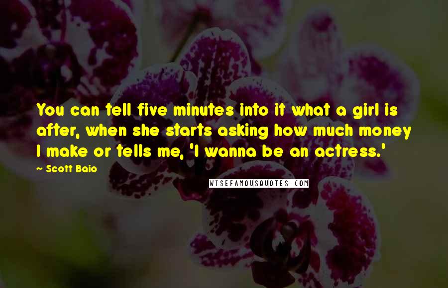 Scott Baio Quotes: You can tell five minutes into it what a girl is after, when she starts asking how much money I make or tells me, 'I wanna be an actress.'