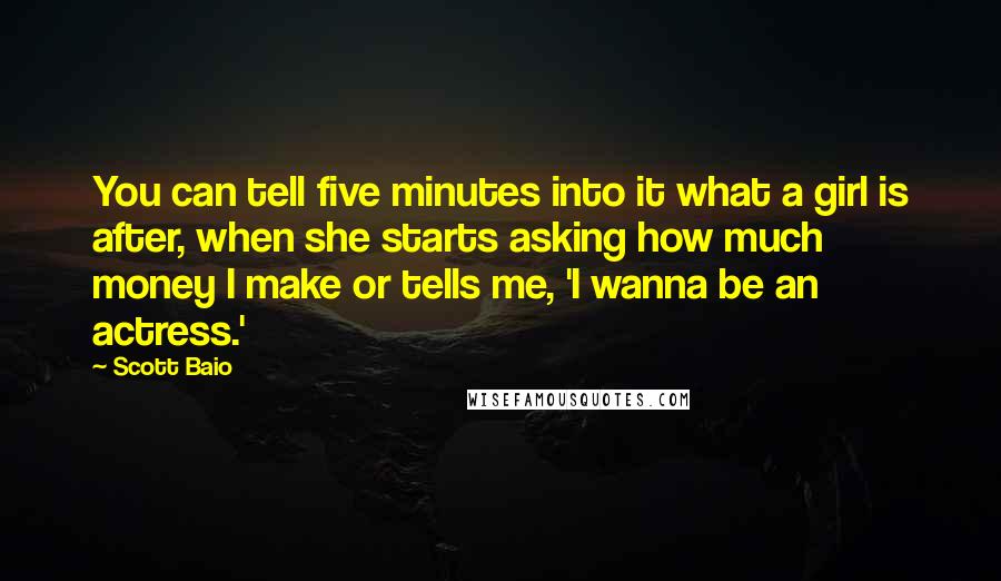 Scott Baio Quotes: You can tell five minutes into it what a girl is after, when she starts asking how much money I make or tells me, 'I wanna be an actress.'