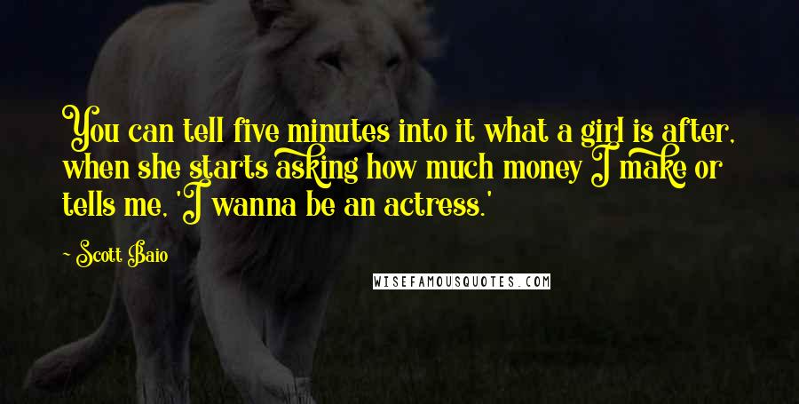 Scott Baio Quotes: You can tell five minutes into it what a girl is after, when she starts asking how much money I make or tells me, 'I wanna be an actress.'