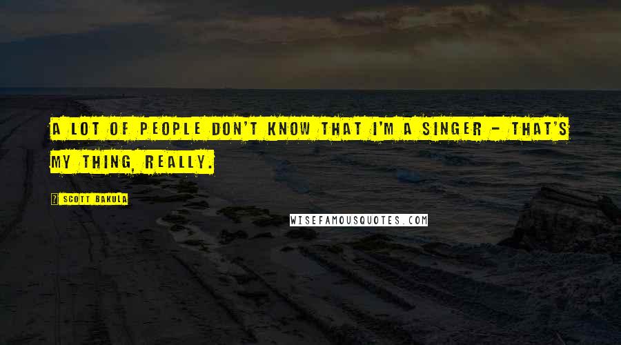 Scott Bakula Quotes: A lot of people don't know that I'm a singer - that's my thing, really.
