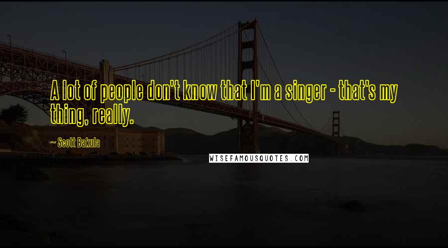 Scott Bakula Quotes: A lot of people don't know that I'm a singer - that's my thing, really.
