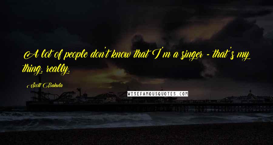 Scott Bakula Quotes: A lot of people don't know that I'm a singer - that's my thing, really.