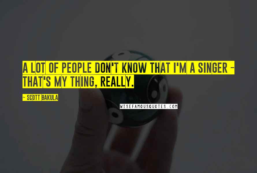 Scott Bakula Quotes: A lot of people don't know that I'm a singer - that's my thing, really.