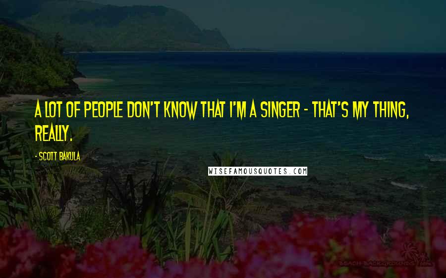 Scott Bakula Quotes: A lot of people don't know that I'm a singer - that's my thing, really.