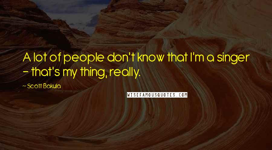Scott Bakula Quotes: A lot of people don't know that I'm a singer - that's my thing, really.