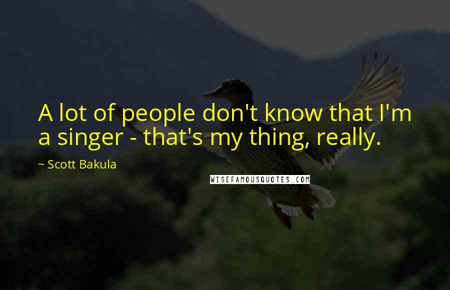 Scott Bakula Quotes: A lot of people don't know that I'm a singer - that's my thing, really.