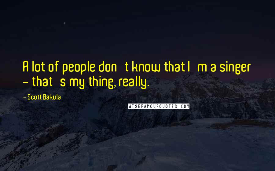 Scott Bakula Quotes: A lot of people don't know that I'm a singer - that's my thing, really.