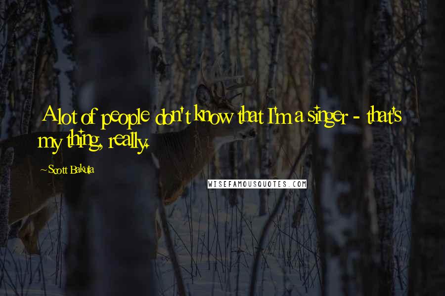 Scott Bakula Quotes: A lot of people don't know that I'm a singer - that's my thing, really.