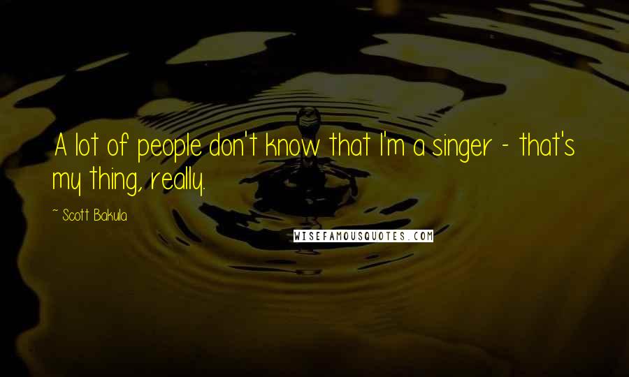 Scott Bakula Quotes: A lot of people don't know that I'm a singer - that's my thing, really.